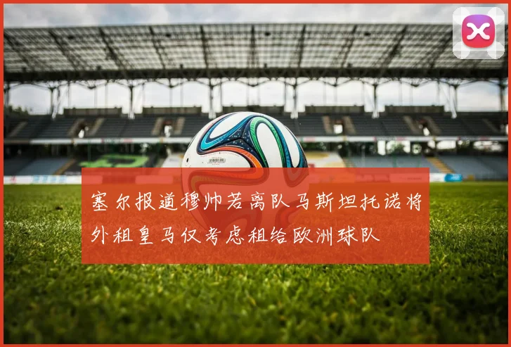 塞尔报道穆帅若离队马斯坦托诺将外租皇马仅考虑租给欧洲球队