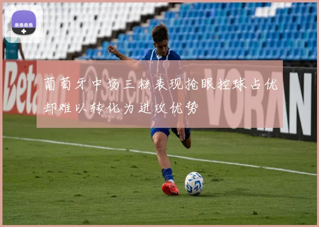 葡萄牙中场三核表现抢眼控球占优却难以转化为进攻优势