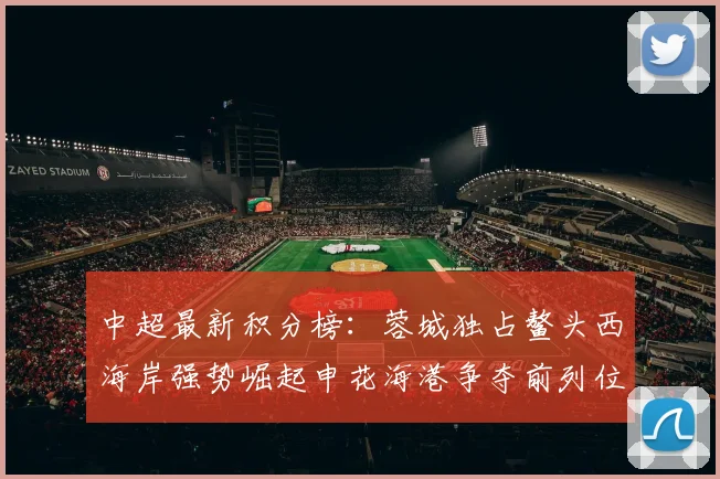 中超最新积分榜：蓉城独占鳌头西海岸强势崛起申花海港争夺前列位置