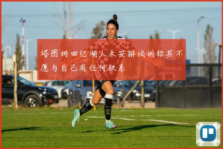 塔图姆回忆湖人未安排试训称其不愿与自己有任何联系