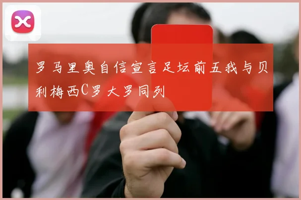 罗马里奥自信宣言足坛前五我与贝利梅西C罗大罗同列