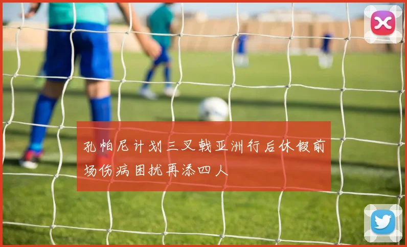 孔帕尼计划三叉戟亚洲行后休假前场伤病困扰再添四人