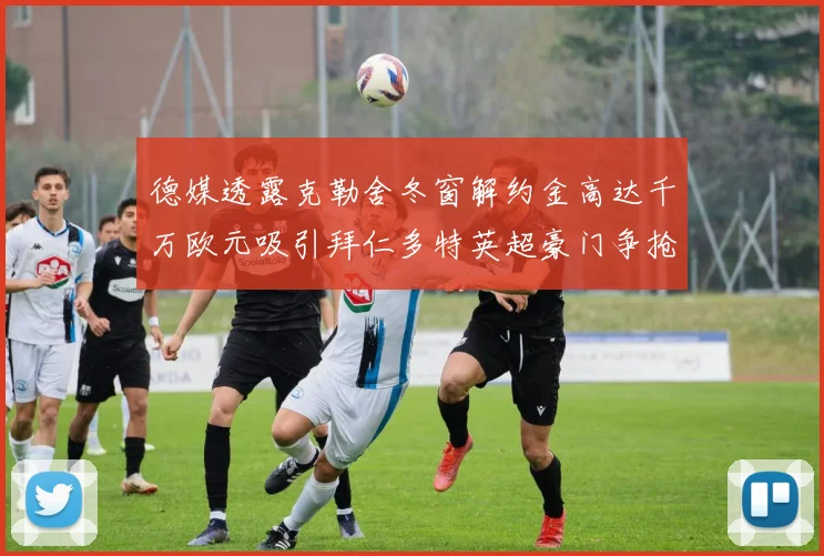 德媒透露克勒舍冬窗解约金高达千万欧元吸引拜仁多特英超豪门争抢