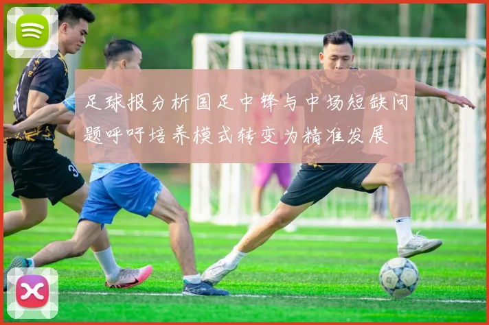 足球报分析国足中锋与中场短缺问题呼吁培养模式转变为精准发展