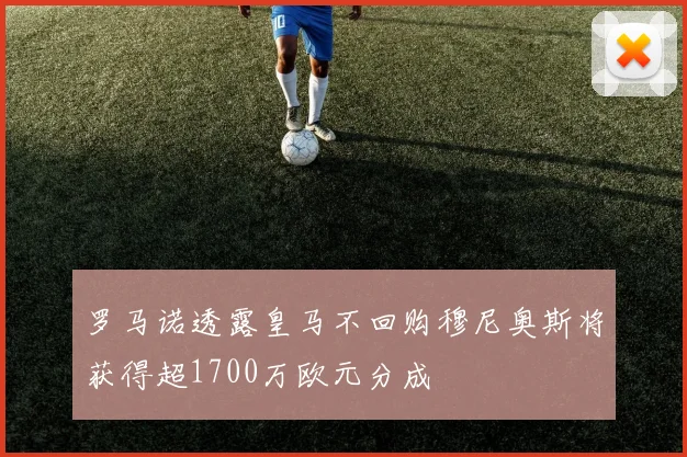 罗马诺透露皇马不回购穆尼奥斯将获得超1700万欧元分成